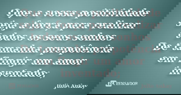Que a vossa positividade seja a força para realizar todos os seus sonhos De tamanha prepotência em fingir um amor inventado;... Frase de Julio Aukay.