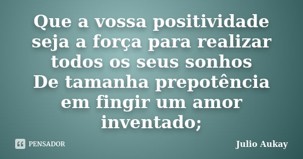 Que a vossa positividade seja a força para realizar todos os seus sonhos De tamanha prepotência em fingir um amor inventado;... Frase de Julio Aukay.