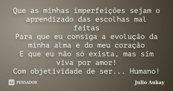 Que as minhas imperfeições sejam o aprendizado das escolhas mal feitas Para que eu consiga a evolução da minha alma e do meu coração E que eu não só exista, mas... Frase de Julio Aukay.