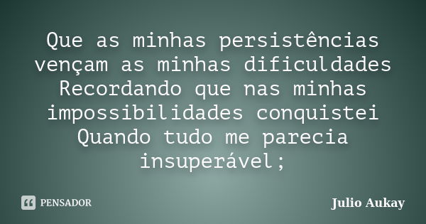 Que as minhas persistências vençam as minhas dificuldades Recordando que nas minhas impossibilidades conquistei Quando tudo me parecia insuperável;... Frase de Julio Aukay.