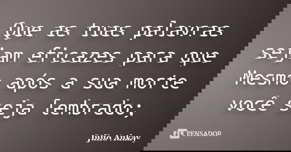 Que as tuas palavras sejam eficazes para que Mesmo após a sua morte você seja lembrado;... Frase de Julio Aukay.
