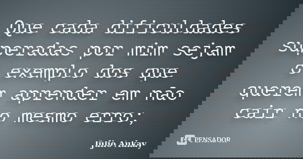 Que cada dificuldades superadas por mim sejam o exemplo dos que querem aprender em não cair no mesmo erro;... Frase de Julio Aukay.