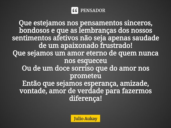 ⁠Que estejamos nos pensamentos sinceros, bondosos e que as lembranças dos nossos sentimentos afetivos não seja apenas saudade de um apaixonado frustrado!
Que se... Frase de Julio Aukay.