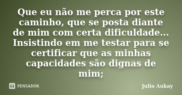 Que eu não me perca por este caminho, que se posta diante de mim com certa dificuldade... Insistindo em me testar para se certificar que as minhas capacidades s... Frase de Julio Aukay.