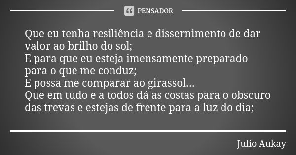 Que eu tenha resiliência e dissernimento de dar valor ao brilho do sol; E para que eu esteja imensamente preparado para o que me conduz; E possa me comparar ao ... Frase de Julio Aukay.