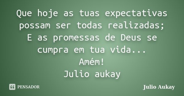 Que hoje as tuas expectativas possam ser todas realizadas; E as promessas de Deus se cumpra em tua vida... Amém! Julio aukay... Frase de Julio Aukay.