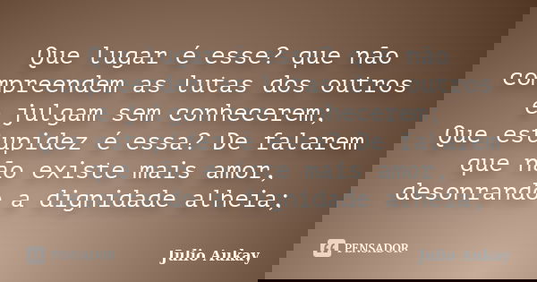 Que lugar é esse? que não compreendem as lutas dos outros e julgam sem conhecerem; Que estupidez é essa? De falarem que não existe mais amor, desonrando a digni... Frase de Julio Aukay.