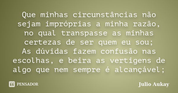 Que minhas circunstâncias não sejam impróprias a minha razão, no qual transpasse as minhas certezas de ser quem eu sou; As dúvidas fazem confusão nas escolhas, ... Frase de Julio Aukay.