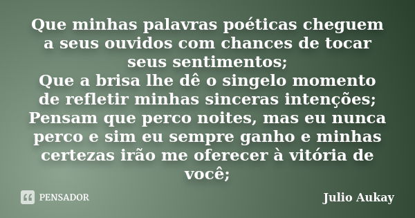 Que minhas palavras poéticas cheguem a seus ouvidos com chances de tocar seus sentimentos; Que a brisa lhe dê o singelo momento de refletir minhas sinceras inte... Frase de Julio Aukay.