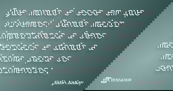Que mundo é esse em que vivemos! Dando maior importância a bens materiais e dando a mínima para os sentimentos;... Frase de Julio Aukay.