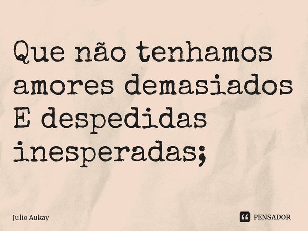 ⁠Que não tenhamos amores demasiados
E despedidas inesperadas;... Frase de Julio Aukay.
