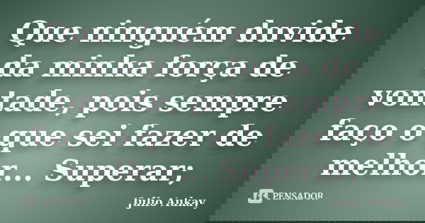Que ninguém duvide da minha força de vontade, pois sempre faço o que sei fazer de melhor... Superar;... Frase de Julio Aukay.
