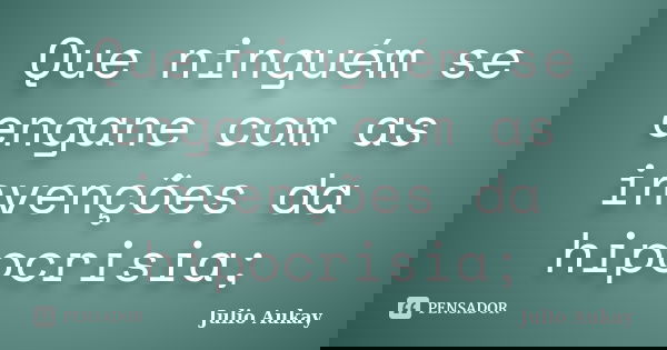 Que ninguém se engane com as invenções da hipocrisia;... Frase de Julio Aukay.