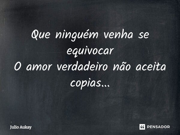 ⁠Que ninguém venha se equivocar O amor verdadeiro não aceita copias...... Frase de Julio Aukay.