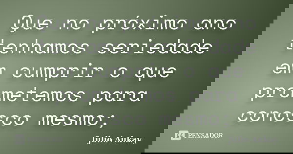 Que no próximo ano tenhamos seriedade em cumprir o que prometemos para conosco mesmo;... Frase de Julio Aukay.