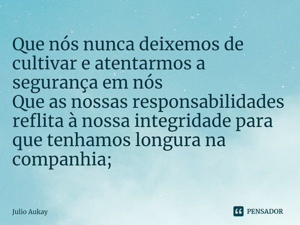⁠Que nós nunca deixemos de cultivar e atentarmos a segurança em nós
Que as nossas responsabilidades reflita à nossa integridade para que tenhamos longura na com... Frase de Julio Aukay.
