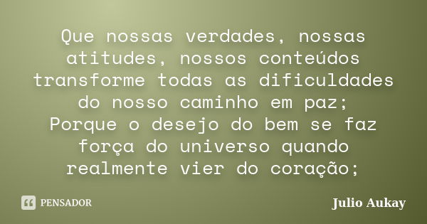 Que nossas verdades, nossas atitudes, nossos conteúdos transforme todas as dificuldades do nosso caminho em paz; Porque o desejo do bem se faz força do universo... Frase de Julio Aukay.