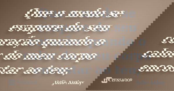 Que o medo se evapore do seu coração quando o calor do meu corpo encostar ao teu;... Frase de Julio Aukay.