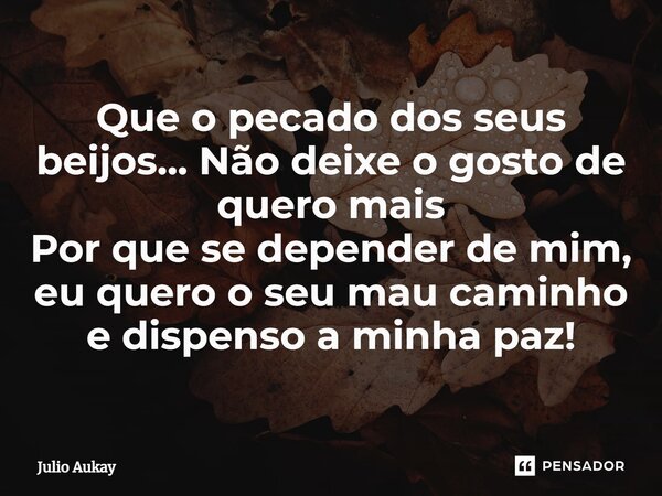 ⁠Que o pecado dos seus beijos... Não deixe o gosto de quero mais Por que se depender de mim, eu quero o seu mau caminho e dispenso a minha paz!... Frase de Julio Aukay.