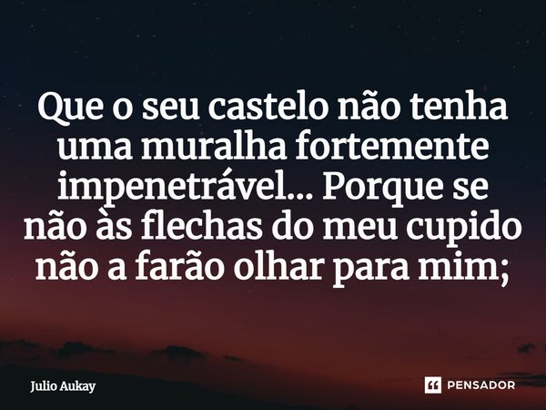 ⁠Que o seu castelo não tenha uma muralha fortemente impenetrável... Porque se não às flechas do meu cupido não a farão olhar para mim;... Frase de Julio Aukay.