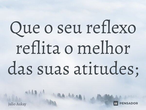 ⁠Que o seu reflexo reflita o melhor das suas atitudes;... Frase de Julio Aukay.