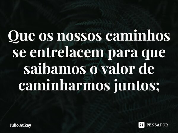 ⁠Que os nossos caminhos se entrelacem para que saibamos o valor de caminharmos juntos;... Frase de Julio Aukay.