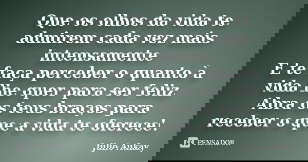 Que os olhos da vida te admirem cada vez mais intensamente E te faça perceber o quanto à vida lhe quer para ser feliz Abra os teus braços para receber o que a v... Frase de Julio Aukay.