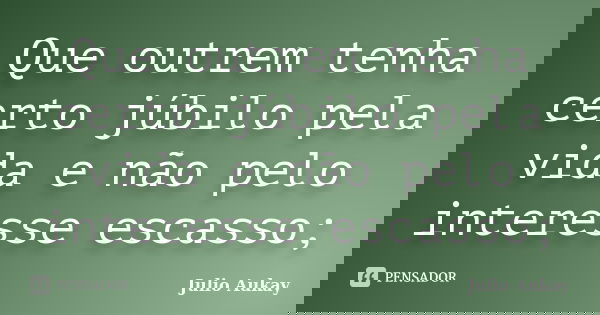 Que outrem tenha certo júbilo pela vida e não pelo interesse escasso;... Frase de julio Aukay.