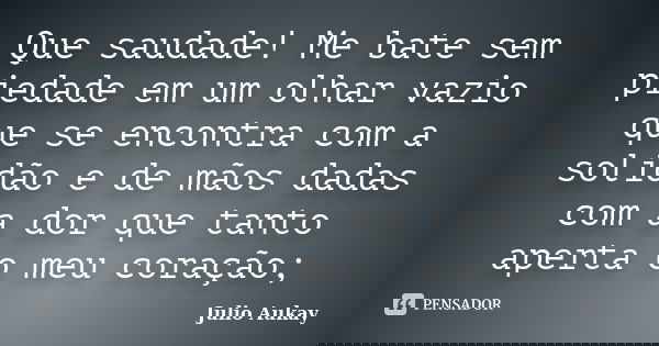Que saudade! Me bate sem piedade em um olhar vazio que se encontra com a solidão e de mãos dadas com a dor que tanto aperta o meu coração;... Frase de Julio Aukay.