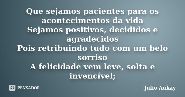 Que sejamos pacientes para os acontecimentos da vida Sejamos positivos, decididos e agradecidos Pois retribuindo tudo com um belo sorriso A felicidade vem leve,... Frase de Julio Aukay.