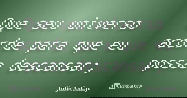 Que seu universo acorde para que eu possa descansar;... Frase de Julio Aukay.