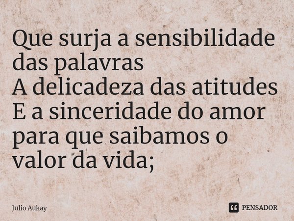 ⁠Que surja a sensibilidade das palavras
A delicadeza das atitudes
E a sinceridade do amor para que saibamos o valor da vida;... Frase de Julio Aukay.