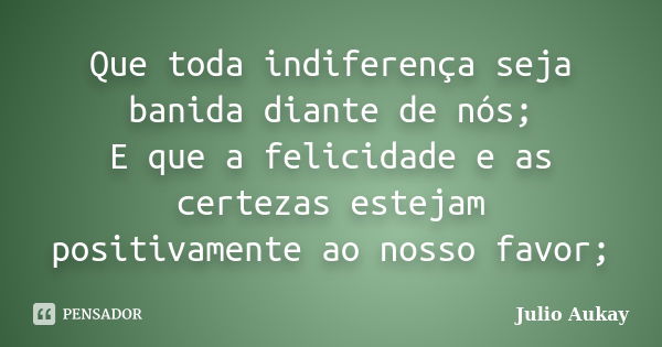 Que toda indiferença seja banida diante de nós; E que a felicidade e as certezas estejam positivamente ao nosso favor;... Frase de julio Aukay.