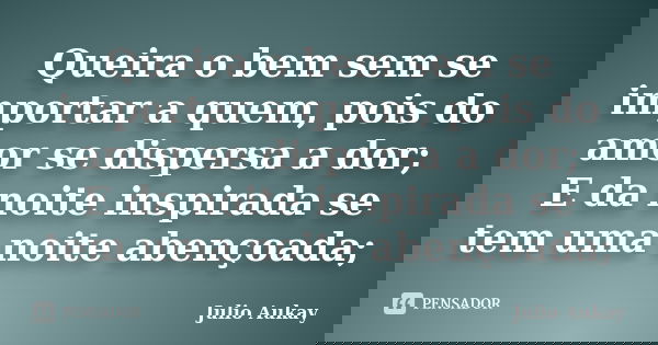 Queira o bem sem se importar a quem, pois do amor se dispersa a dor; E da noite inspirada se tem uma noite abençoada;... Frase de Julio Aukay.