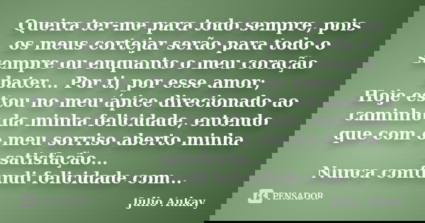Queira ter-me para todo sempre, pois os meus cortejar serão para todo o sempre ou enquanto o meu coração bater... Por ti, por esse amor; Hoje estou no meu ápice... Frase de Julio Aukay.