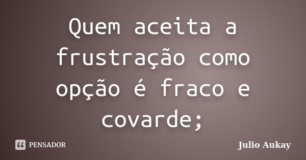 Quem aceita a frustração como opção é fraco e covarde;... Frase de Julio Aukay.