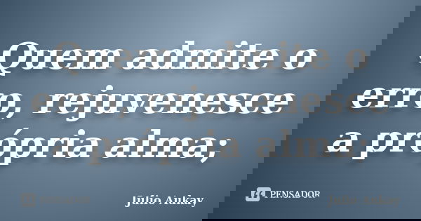 Quem admite o erro, rejuvenesce a própria alma;... Frase de Julio Aukay.