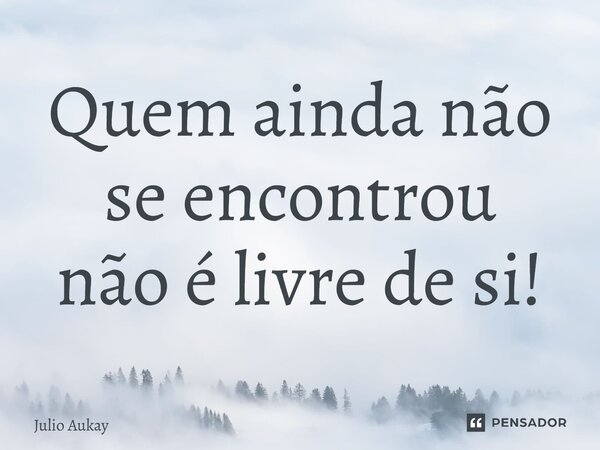 ⁠Quem ainda não se encontrou não é livre de si!... Frase de Julio Aukay.