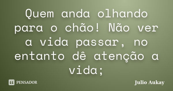 Quem anda olhando para o chão! Não ver a vida passar, no entanto dê atenção a vida;... Frase de julio aukay.