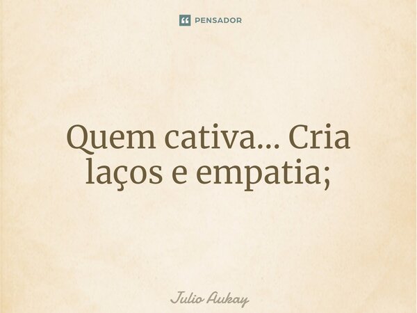 ⁠Quem cativa... Cria laços e empatia;... Frase de Julio Aukay.