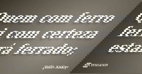 Quem com ferro feri com certeza estará ferrado;... Frase de Julio Aukay.