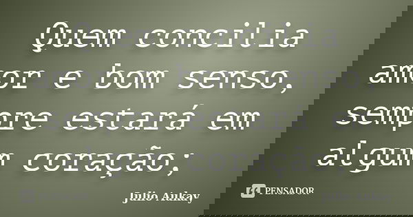 Quem concilia amor e bom senso, sempre estará em algum coração;... Frase de Julio Aukay.