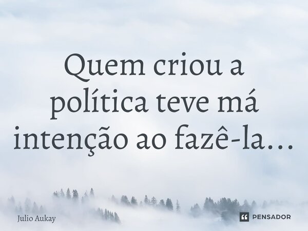 ⁠Quem criou a política teve má intenção ao fazê-la...... Frase de Julio Aukay.