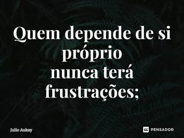 ⁠Quem depende de si próprio nunca terá frustrações;... Frase de Julio Aukay.