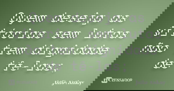 Quem deseja as vitórias sem lutas não tem dignidade de tê-las;... Frase de Julio Aukay.