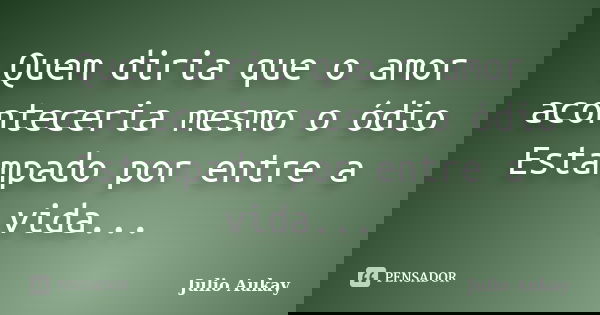 Quem diria que o amor aconteceria mesmo o ódio Estampado por entre a vida...... Frase de Julio Aukay.