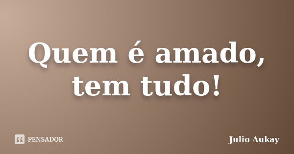 Quem é amado, tem tudo!... Frase de Julio Aukay.