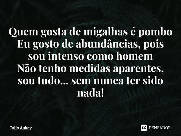 ⁠Quem gosta de migalhas é pombo
Eu gosto de abundâncias, pois sou intenso como homem
Não tenho medidas aparentes, sou tudo... sem nunca ter sido nada!... Frase de Julio Aukay.