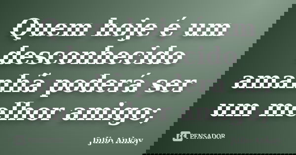 Quem hoje é um desconhecido amanhã poderá ser um melhor amigo;... Frase de Julio Aukay.