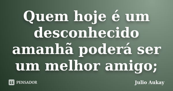 Quem hoje é um desconhecido amanhã poderá ser um melhor amigo;... Frase de Julio Aukay.